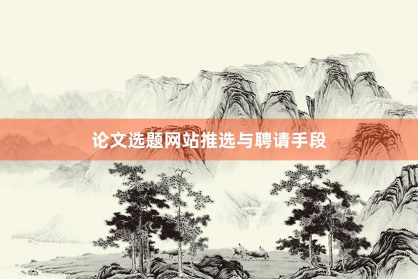 论文选题网站推选与聘请手段