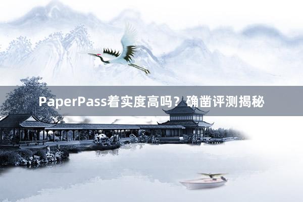 PaperPass着实度高吗？确凿评测揭秘